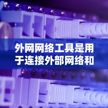 外网网络工具是用于连接外部网络和本地网络之间的文件传输、资源共享和存储的重要工具。以下是一些主要的外网网络工具及其特点