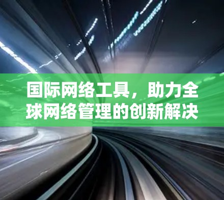 国际网络工具，助力全球网络管理的创新解决方案