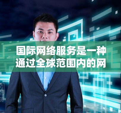 国际网络服务是一种通过全球范围内的网络设备连接到不同国家或地区的网络服务，旨在提供灵活且多语言的网络连接。以下是对国际网络服务的详细分析