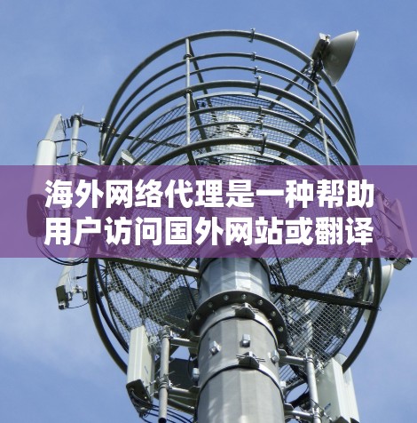 海外网络代理是一种帮助用户访问国外网站或翻译内容的工具,广泛应用于不同国家的网站访问。以下是对海外网络代理的详细分析