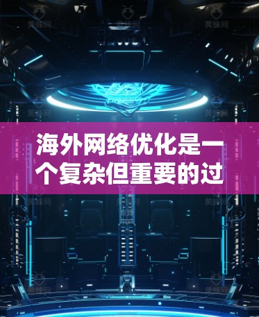 海外网络优化是一个复杂但重要的过程,因为它涉及内容的传播、展示以及与目标受众的互动。以下是一些关于海外网络优化的关键点和步骤