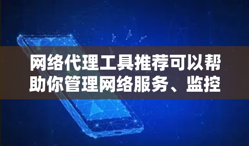网络代理工具推荐可以帮助你管理网络服务、监控资源、处理网络故障等。以下是一些常见的网络代理工具推荐,根据不同的需求选择合适的工具