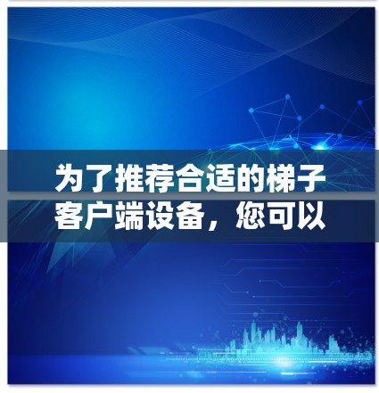 为了推荐合适的梯子客户端设备,您可以按照以下步骤进行选择