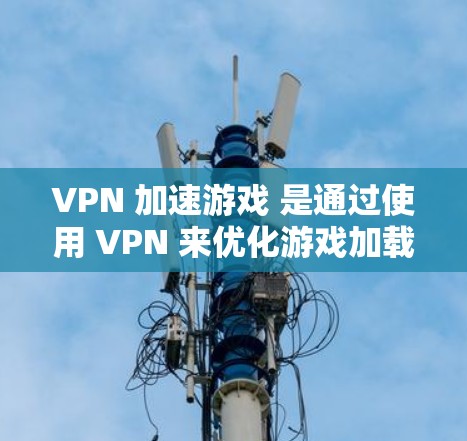 VPN 加速游戏 是通过使用 VPN 来优化游戏加载速度的工具,通常包括以下步骤