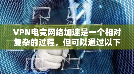 VPN电竞网络加速是一个相对复杂的过程,但可以通过以下步骤来逐步理解和实施
