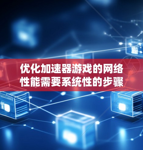 优化加速器游戏的网络性能需要系统性的步骤,以下是分步指南