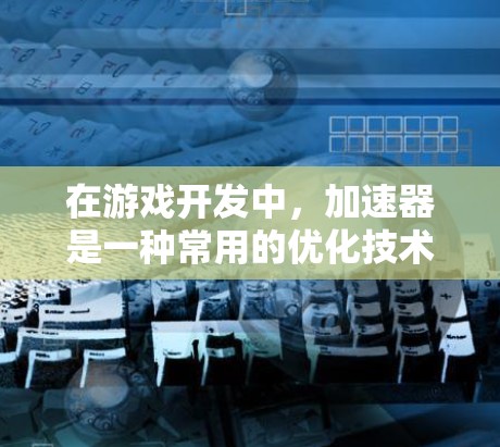 在游戏开发中,加速器是一种常用的优化技术,用于提高游戏的加载速度和性能。加速器通常包括缓存加速器、引擎加速器、图形加速器等,它们负责缓存数据、优化计算等,从而减少游戏运行时的资源消耗