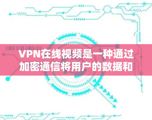 VPN在线视频是一种通过加密通信将用户的数据和视频内容传输到目标服务器,然后发送回用户的网络服务。以下是对VPN在线视频的详细总结