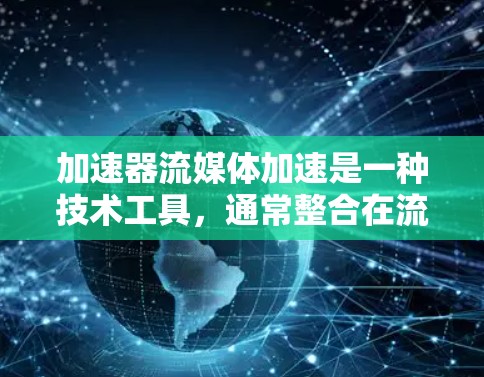 加速器流媒体加速是一种技术工具，通常整合在流媒体平台中，旨在提升流媒体下载和播放体验。以下是关于加速器流媒体加速的详细信息