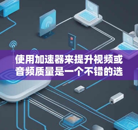 使用加速器来提升视频或音频质量是一个不错的选择,以下是一些步骤和建议,帮助您更好地使用加速器