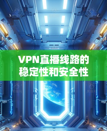 VPN直播线路的稳定性和安全性是用户在使用过程中需要重点关注的几个关键因素