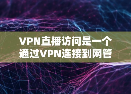 VPN直播访问是一个通过VPN连接到网管,然后在里面观看内容的过程。以下是详细的分步解释