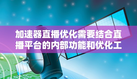 加速器直播优化需要结合直播平台的内部功能和优化工具,以下是一些常见的优化方法和步骤