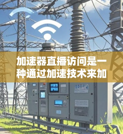 加速器直播访问是一种通过加速技术来加速观看直播或下载直播内容的方式。以下是详细的步骤和信息