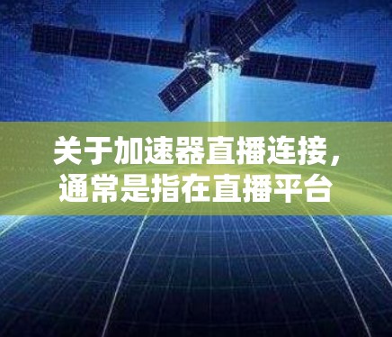 关于加速器直播连接,通常是指在直播平台(如抖音、快手、B站等)中使用加速器(如抖音加速器、快手加速器等)来管理直播连接。以下是加速器连接直播的常见步骤和注意事项