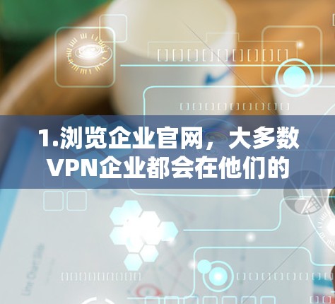 1.浏览企业官网,大多数VPN企业都会在他们的官方网站上提供服务信息,包括如何连接到VPN、如何使用他们的服务等