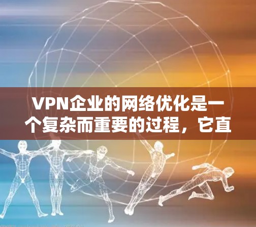 VPN企业的网络优化是一个复杂而重要的过程,它直接关系到用户的网络安全体验和业务运营效率。以下是一些关于VPN企业网络优化的要点和方法
