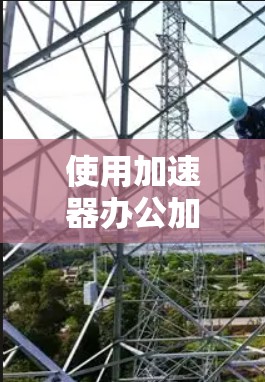使用加速器办公加速是为了提高工作效率,减少等待时间。以下是一些常见的加速器工具及其使用方法