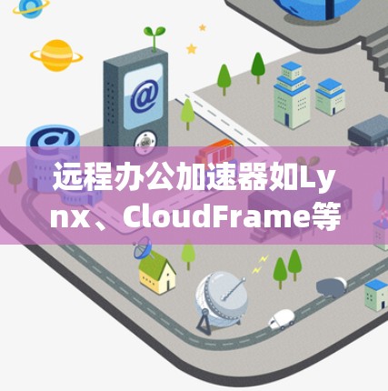 远程办公加速器如Lynx、CloudFrame等,提供了一个轻松的在线协作和会议平台。以下是一些步骤指南,帮助您熟悉并使用远程办公加速器