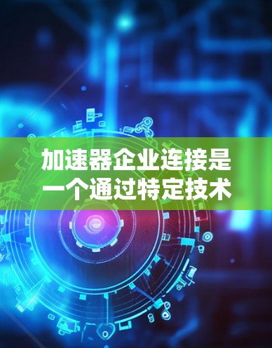 加速器企业连接是一个通过特定技术或工具加速企业运营效率的服务,通常涉及数据处理、自动化管理和流程优化。以下是对该概念的详细分析