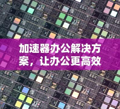加速器办公解决方案,让办公更高效