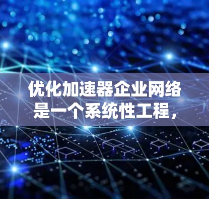 优化加速器企业网络是一个系统性工程,涉及多个环节和因素。以下是一步步的优化建议