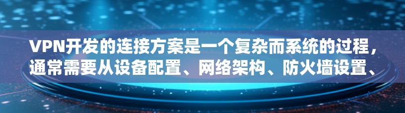 VPN开发的连接方案是一个复杂而系统的过程,通常需要从设备配置、网络架构、防火墙设置、安全配置等方面进行全面考虑。以下是一个基本的VPN连接方案框架,供您参考