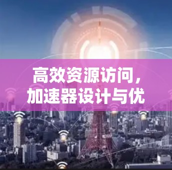 高效资源访问,加速器设计与优化策略