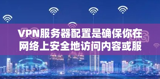 VPN服务器配置是确保你在网络上安全地访问内容或服务的重要步骤。以下是一些常见的VPN配置问题和解决方法,帮助你更好地配置你的VPN