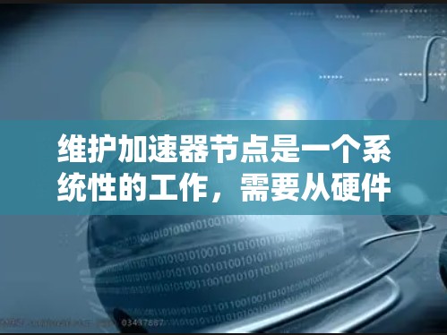 维护加速器节点是一个系统性的工作,需要从硬件、软件、系统优化和网络安全等多个方面进行。以下是对加速器节点维护的详细指南