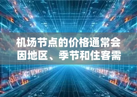机场节点的价格通常会因地区、季节和住客需求而有所不同。以下是一些常见的机场节点及其可能的价格范围