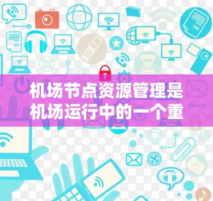 机场节点资源管理是机场运行中的一个重要方面,涉及人员、财务、空间等多个方面。以下是对这一主题的分步解释