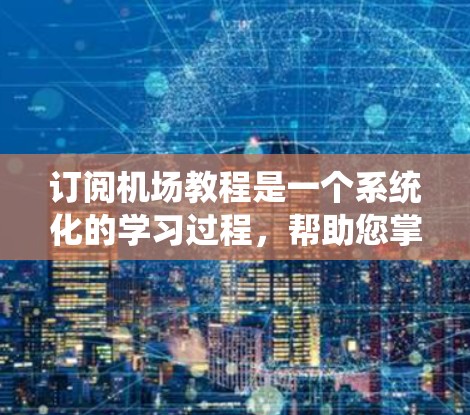 订阅机场教程是一个系统化的学习过程,帮助您掌握特定领域的知识。以下是一个详细的步骤指南,帮助您系统地订阅和学习机场教程