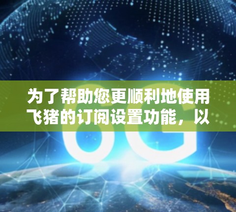 为了帮助您更顺利地使用飞猪的订阅设置功能,以下是一个详细的步骤指南