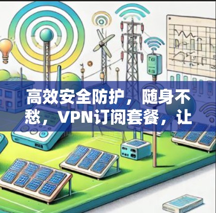 高效安全防护，随身不愁，VPN订阅套餐，让你轻松享受网络乐趣！
