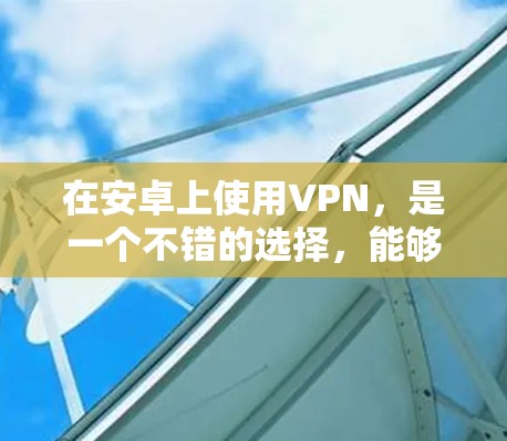 在安卓上使用VPN,是一个不错的选择,能够帮助你更安全地访问互联网。以下是一些常见的VPN安卓教程和步骤,帮助你更好地理解和使用这些工具