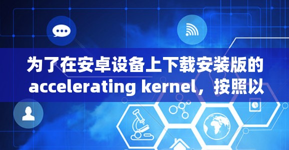 为了在安卓设备上下载安装版的 accelerating kernel,按照以下步骤操作