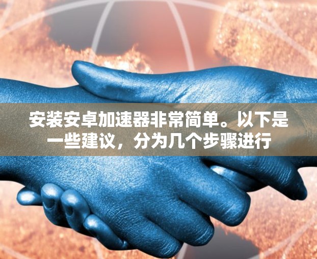 安装安卓加速器非常简单。以下是一些建议,分为几个步骤进行