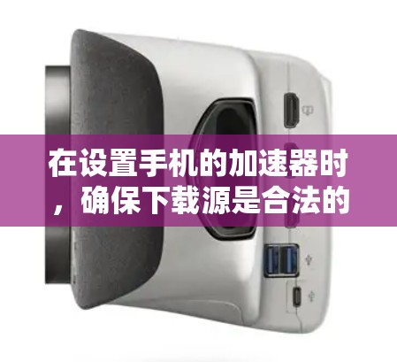 在设置手机的加速器时，确保下载源是合法的、有权限的，并且下载文件路径正确是关键。以下是一些建议帮助您设置加速器