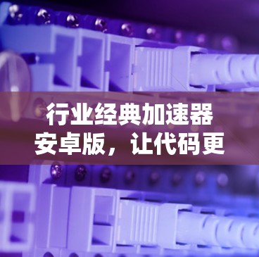 行业经典加速器安卓版，让代码更高效，内存更更轻松