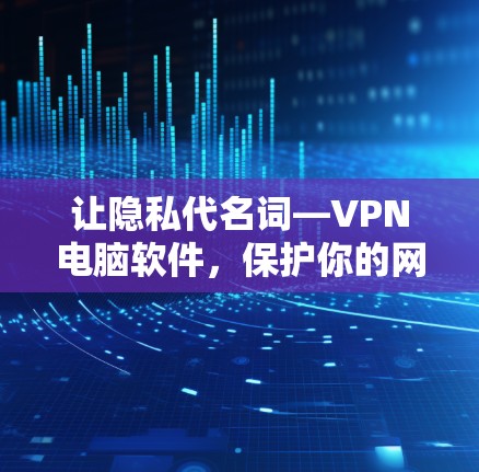让隐私代名词—VPN电脑软件，保护你的网络空间