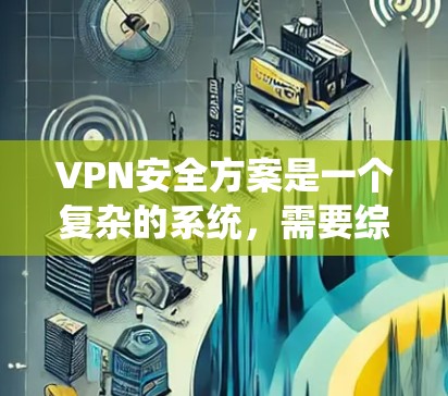 VPN安全方案是一个复杂的系统，需要综合考虑多个方面来确保用户和服务器的安全。以下是一个详细的VPN安全方案
