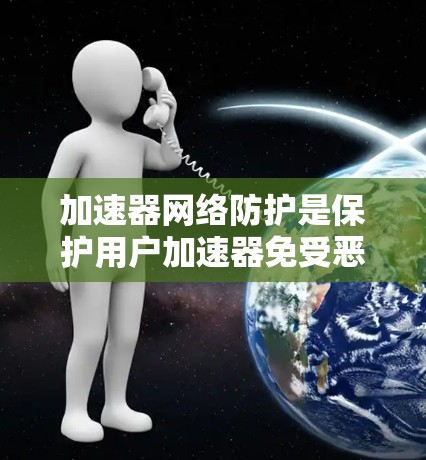 加速器网络防护是保护用户加速器免受恶意软件攻击和网络攻击的有效措施。以下是关于加速器网络防护的详细解释