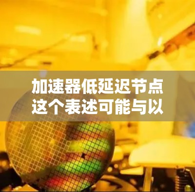 加速器低延迟节点这个表述可能与以下内容相关