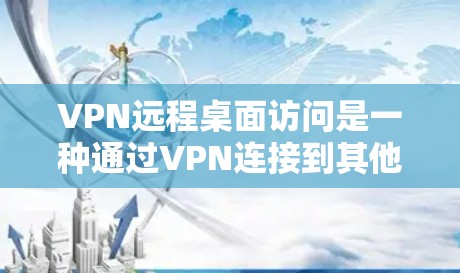 VPN远程桌面访问是一种通过VPN连接到其他设备,使用RDP(远程桌面服务)来登录的方案,旨在提供隐私和安全的远程桌面连接。以下是详细的步骤和建议