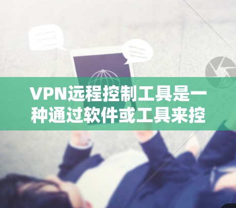 VPN远程控制工具是一种通过软件或工具来控制和管理VPN访问模式的工具。它可以帮助用户只打开特定的网站或视频,减少不必要的网络访问,同时保护设备的安全。以下是使用此类工具的步骤和考虑因素
