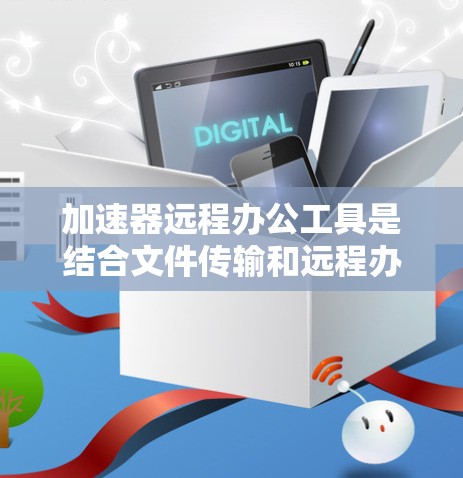 加速器远程办公工具是结合文件传输和远程办公功能的工具，主要包括以下几个方面