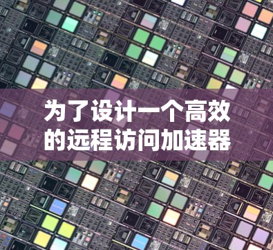 为了设计一个高效的远程访问加速器,以下是一个详细的方案,涵盖所有必要的部分和实现步骤