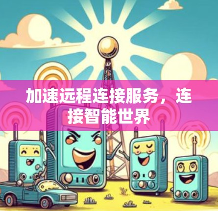 加速远程连接服务,连接智能世界