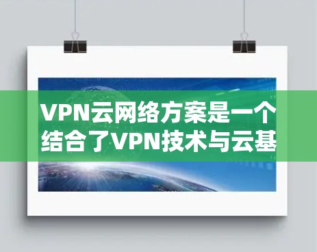VPN云网络方案是一个结合了VPN技术与云基础设施的解决方案，旨在为用户提供安全、可靠、高效的网络连接。以下是一个详细的VPN云网络方案，涵盖以下几个方面